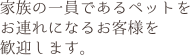 家族の一員であるペットをお連れのお客様を歓迎します。