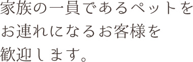 家族の一員であるペットをお連れになるお客様を歓迎します