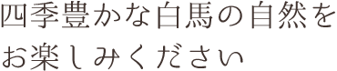 四季豊かな白馬の自然をお楽しみください